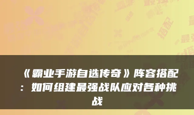 《霸业手游自选传奇》阵容搭配：如何组建强战队应对各种挑战