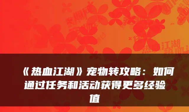 《热血江湖》宠物转攻略:如何通过任务和活动获得更多经验值