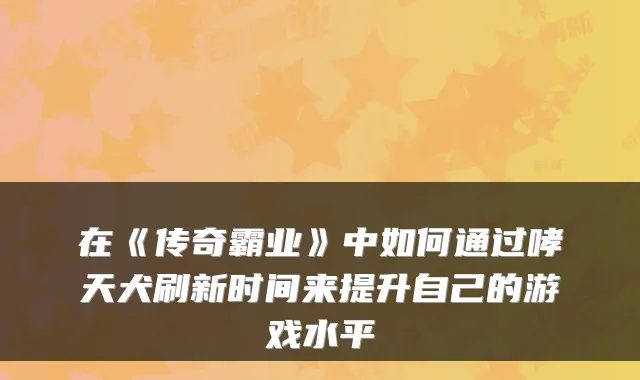 在《传奇霸业》中如何通过哮天犬刷新时间来提升自己的游戏水平