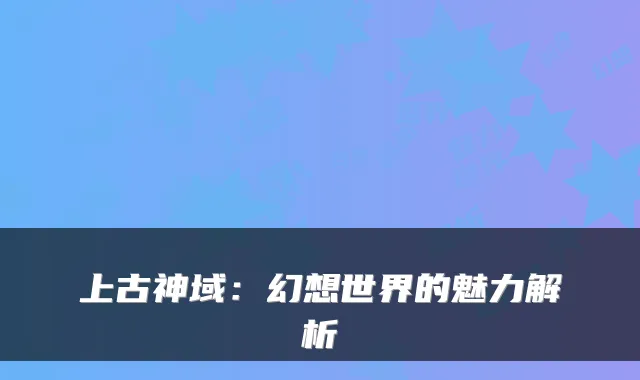 上古神域：幻想世界的魅力解析