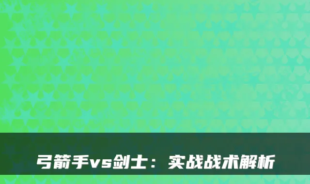 弓箭手vs剑士:实战战术解析