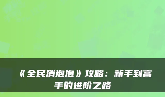 《全民消泡泡》攻略:新手到高手的进阶之路