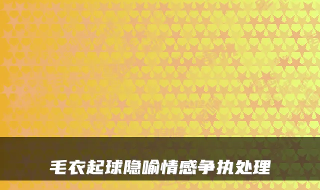 毛衣起球隐喻情感争执处理