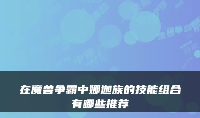 在魔兽争霸中娜迦族的技能组合有哪些推荐