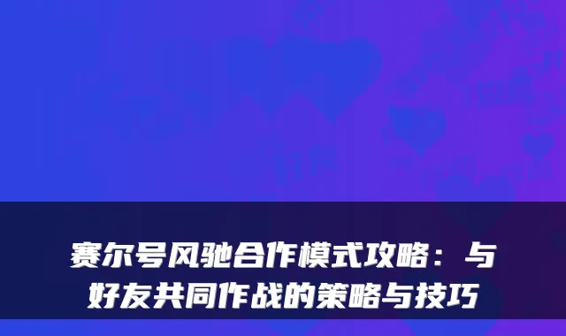 赛尔号风驰合作模式攻略:与好友共同作战的策略与技巧