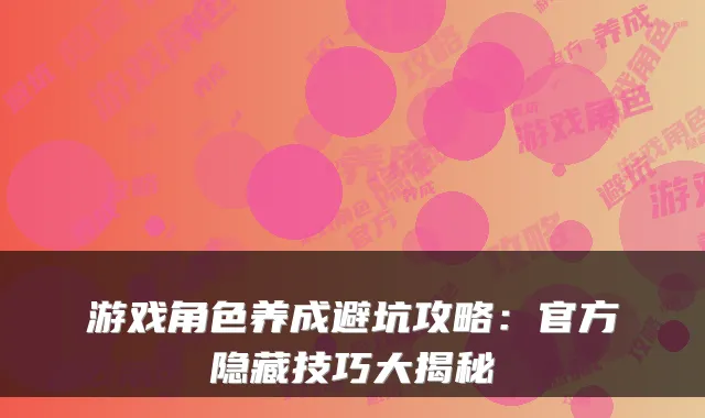 游戏角色养成避坑攻略：官方隐藏技巧大揭秘