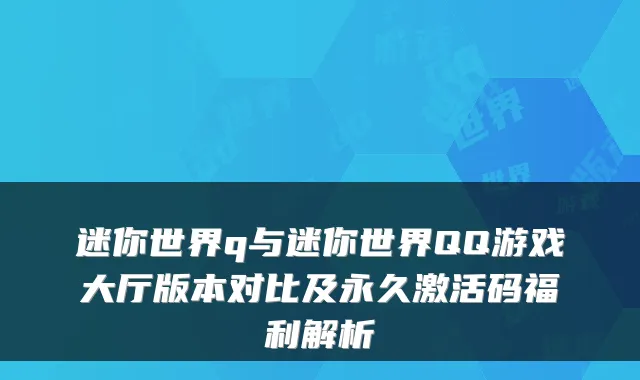 迷你世界q与迷你世界QQ游戏大厅版本对比及永久激活码福利解析
