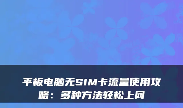 平板电脑无SIM卡流量使用攻略:多种方法轻松上网