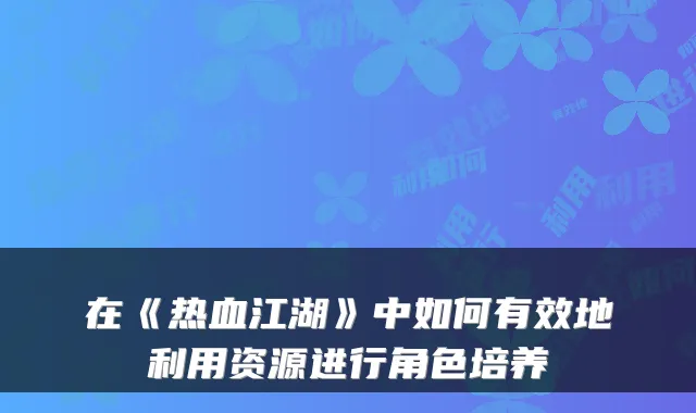 在《热血江湖》中如何有效地利用资源进行角色培养