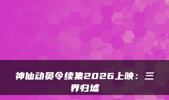 神仙动员令续集2026上映：三界归墟
