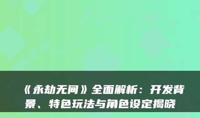 《永劫无间》全面解析:开发背景、特色玩法与角色设定揭晓