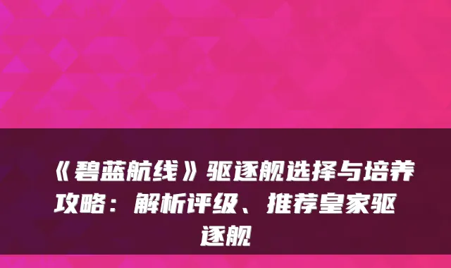 《碧蓝航线》驱逐舰选择与培养攻略：解析评级、推荐皇家驱逐舰
