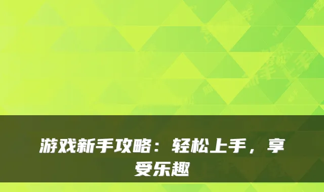 游戏新手攻略：轻松上手，享受乐趣