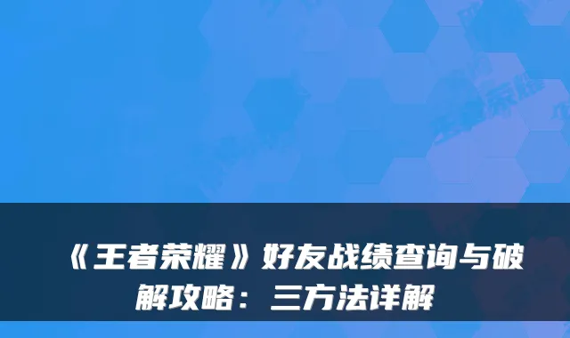 《王者荣耀》好友战绩查询与破解攻略:三方法详解