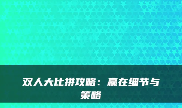 双人大比拼攻略：赢在细节与策略