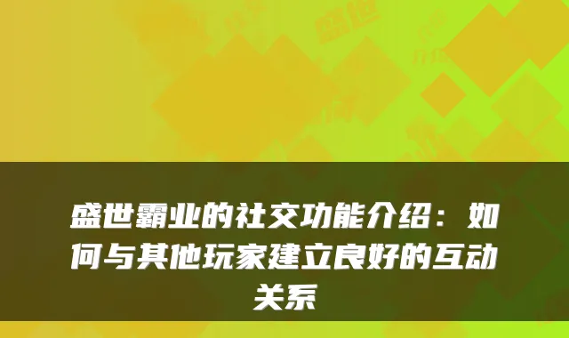 盛世霸业的社交功能介绍：如何与其他玩家建立良好的互动关系