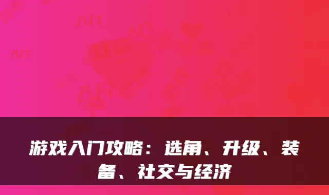 游戏入门攻略：选角、升级、装备、社交与经济