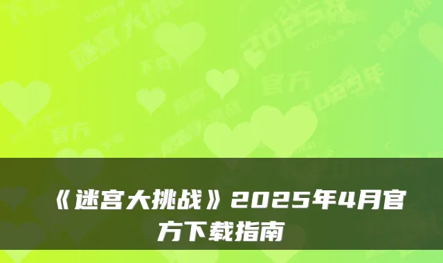《迷宫大挑战》2025年4月官方下载指南