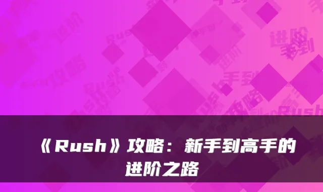 《Rush》攻略：新手到高手的进阶之路