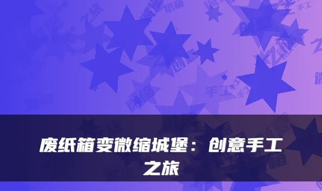 废纸箱变微缩城堡：创意手工之旅