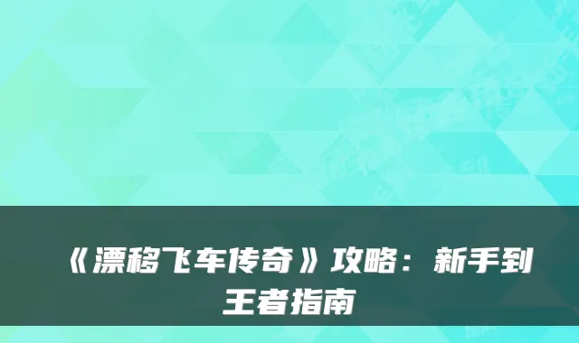 《漂移飞车传奇》攻略：新手到王者指南