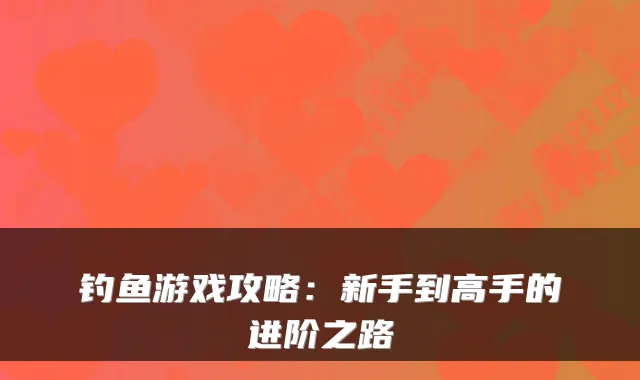 钓鱼游戏攻略:新手到高手的进阶之路