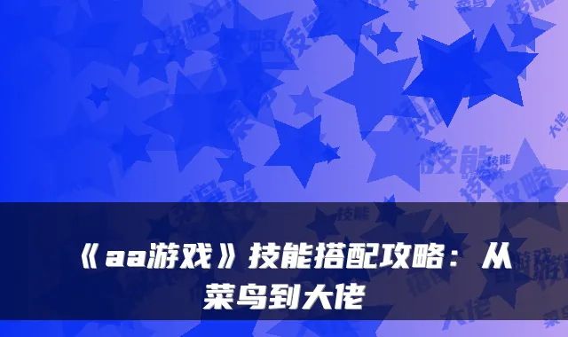 《aa游戏》技能搭配攻略：从菜鸟到大佬