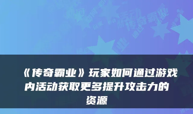 《传奇霸业》玩家如何通过游戏内活动获取更多提升攻击力的资源