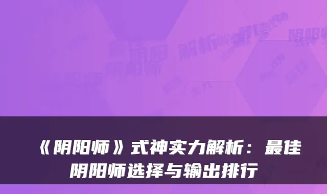 《阴阳师》式神实力解析：最佳阴阳师选择与输出排行