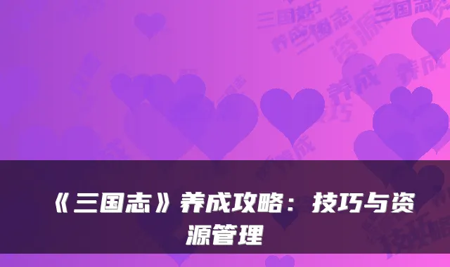 《三国志》养成攻略：技巧与资源管理