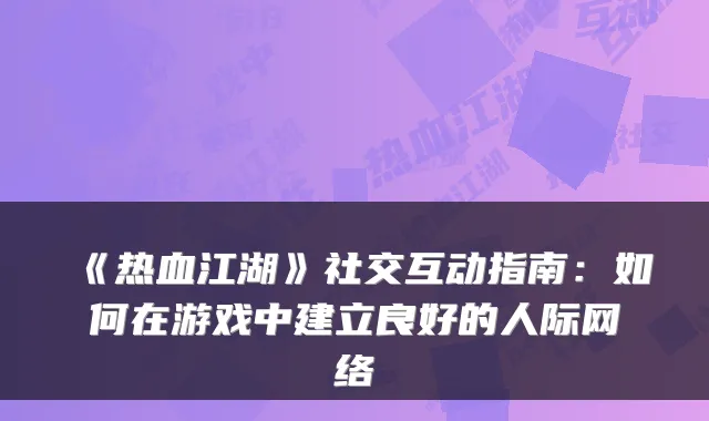 《热血江湖》社交互动指南：如何在游戏中建立良好的人际网络