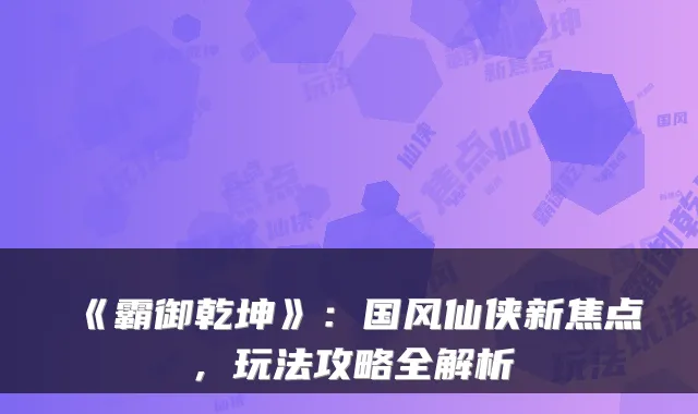 《霸御乾坤》：国风仙侠新焦点，玩法攻略全解析