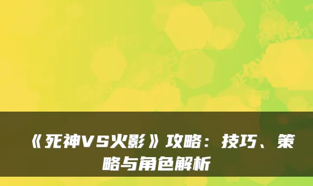 《死神VS火影》攻略：技巧、策略与角色解析