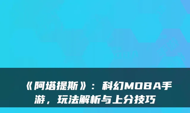《阿塔提斯》：科幻MOBA手游，玩法解析与上分技巧