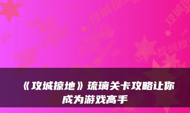 《攻城掠地》琉璃关卡攻略让你成为游戏高手