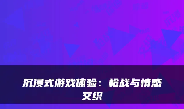 沉浸式游戏体验：枪战与情感交织