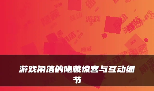 游戏角落的隐藏惊喜与互动细节