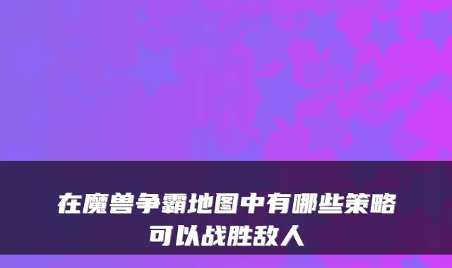 在魔兽争霸地图中有哪些策略可以战胜敌人
