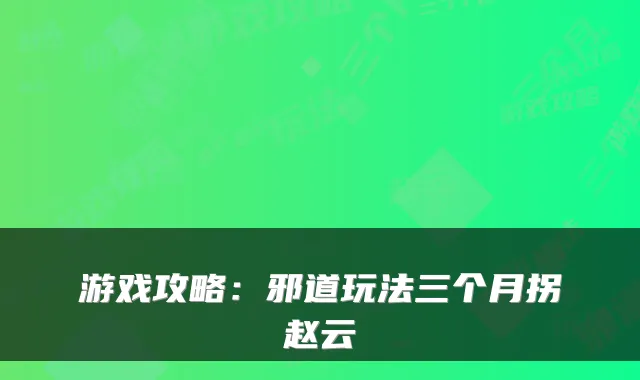 游戏攻略：邪道玩法三个月拐赵云