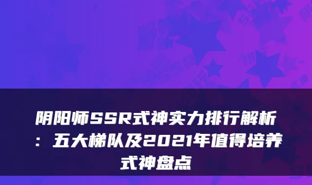 阴阳师SSR式神实力排行解析:五大梯队及2021年值得培养式神盘点