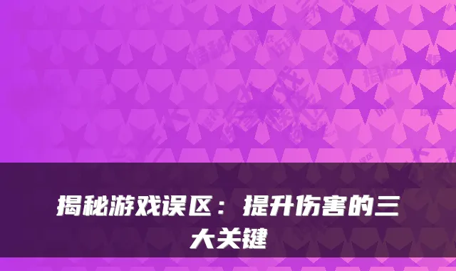 揭秘游戏误区：提升伤害的三大关键