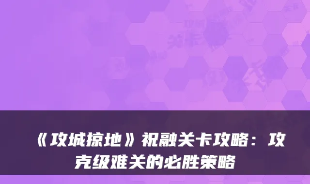 《攻城掠地》祝融关卡攻略：攻克级难关的必胜策略