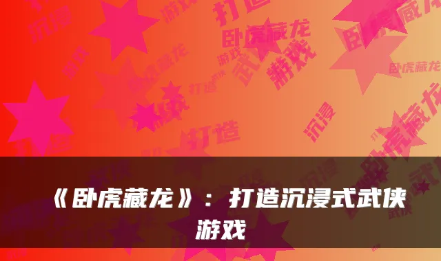 《卧虎藏龙》:打造沉浸式武侠游戏