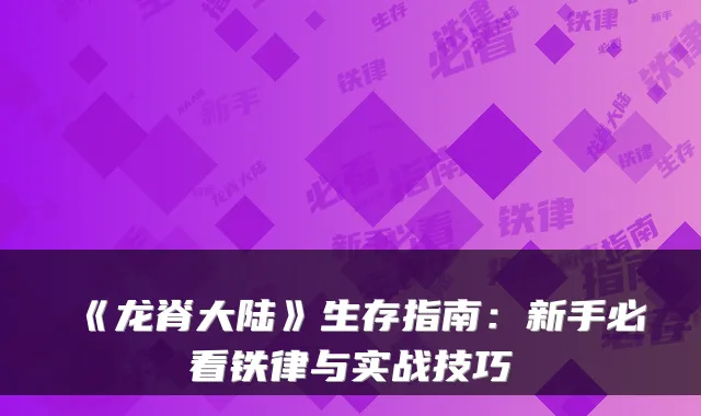 《龙脊大陆》生存指南:新手必看铁律与实战技巧
