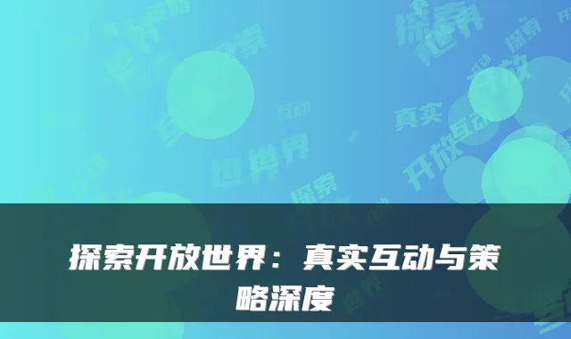 探索开放世界:真实互动与策略深度
