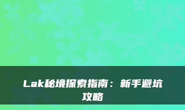 Lak秘境探索指南：新手避坑攻略