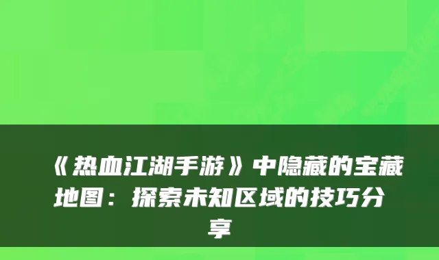 《热血江湖手游》中隐藏的宝藏地图:探索未知区域的技巧分享