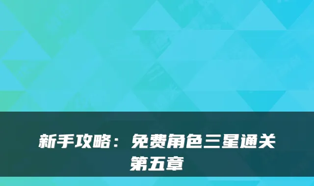 新手攻略：免费角色三星通关第五章