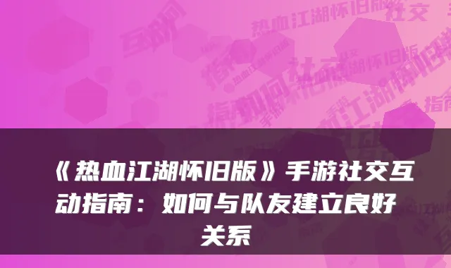 《热血江湖怀旧版》手游社交互动指南：如何与队友建立良好关系