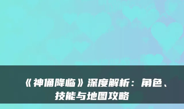 《神俑降临》深度解析：角色、技能与地图攻略